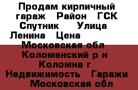 Продам кирпичный гараж › Район ­ ГСК Спутник-4 › Улица ­ Ленина › Цена ­ 350 000 - Московская обл., Коломенский р-н, Коломна г. Недвижимость » Гаражи   . Московская обл.